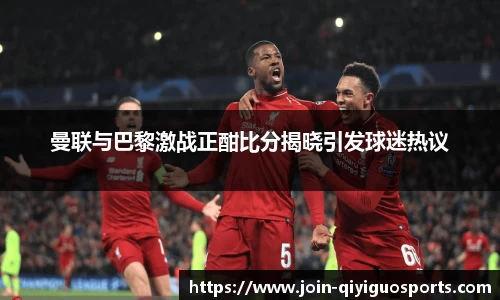 曼联与巴黎激战正酣比分揭晓引发球迷热议