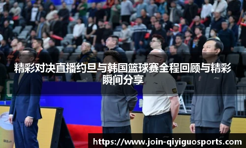 精彩对决直播约旦与韩国篮球赛全程回顾与精彩瞬间分享