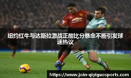 纽约红牛与达斯拉激战正酣比分悬念不断引发球迷热议